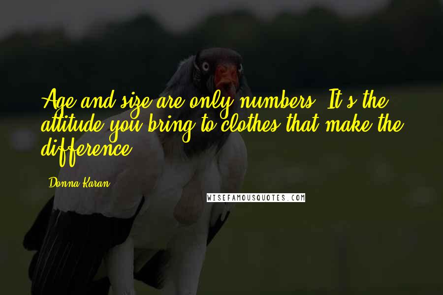 Donna Karan Quotes: Age and size are only numbers. It's the attitude you bring to clothes that make the difference.