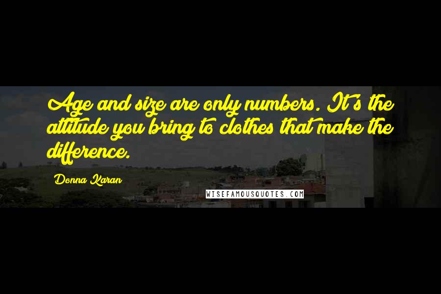 Donna Karan Quotes: Age and size are only numbers. It's the attitude you bring to clothes that make the difference.