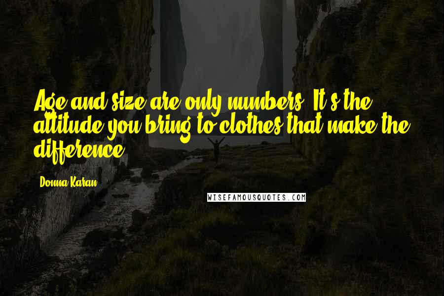 Donna Karan Quotes: Age and size are only numbers. It's the attitude you bring to clothes that make the difference.