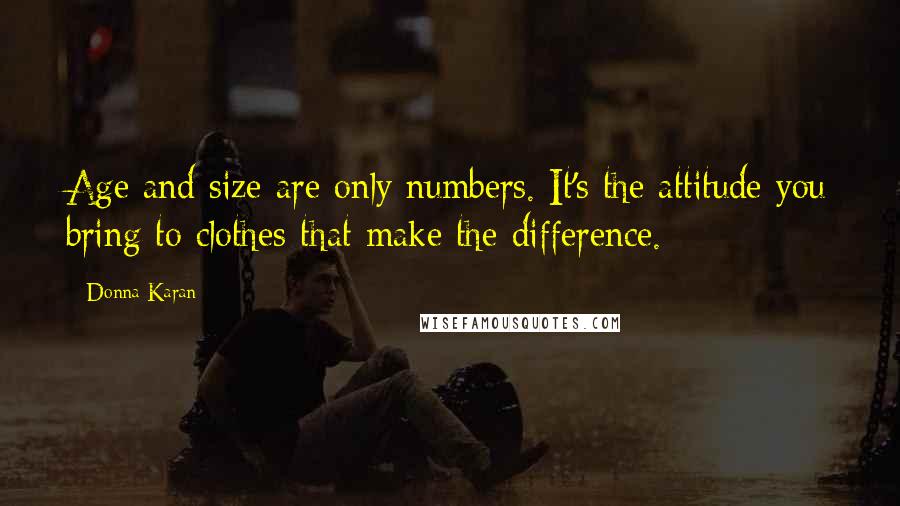 Donna Karan Quotes: Age and size are only numbers. It's the attitude you bring to clothes that make the difference.