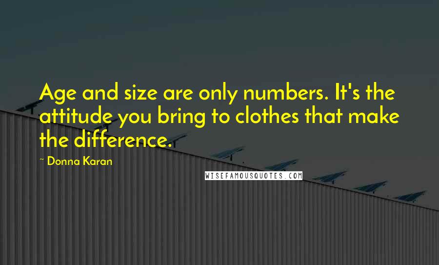 Donna Karan Quotes: Age and size are only numbers. It's the attitude you bring to clothes that make the difference.