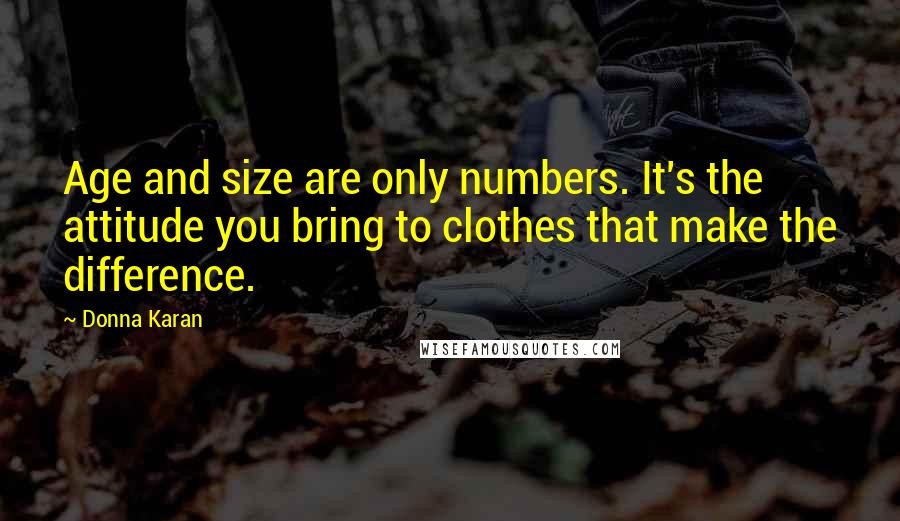 Donna Karan Quotes: Age and size are only numbers. It's the attitude you bring to clothes that make the difference.