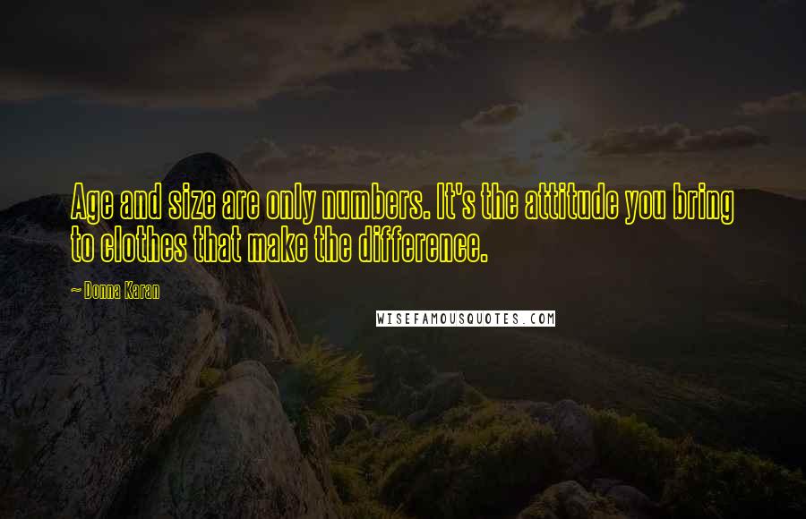 Donna Karan Quotes: Age and size are only numbers. It's the attitude you bring to clothes that make the difference.