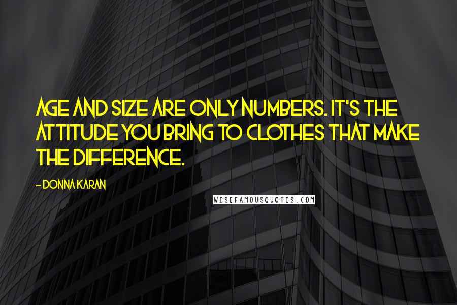 Donna Karan Quotes: Age and size are only numbers. It's the attitude you bring to clothes that make the difference.