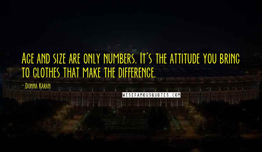 Donna Karan Quotes: Age and size are only numbers. It's the attitude you bring to clothes that make the difference.