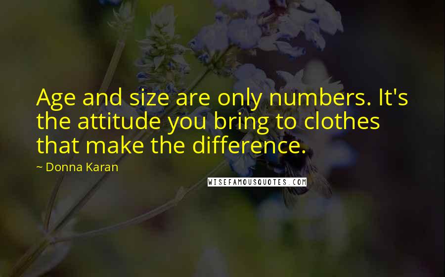 Donna Karan Quotes: Age and size are only numbers. It's the attitude you bring to clothes that make the difference.