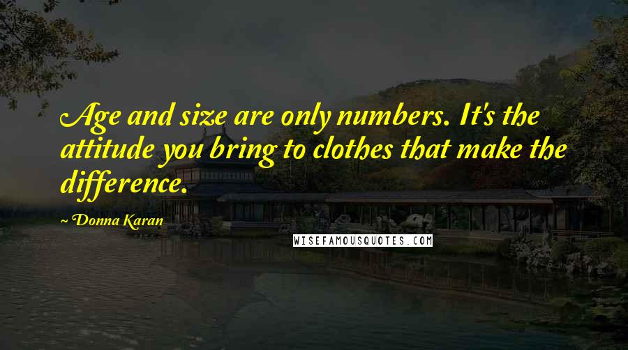 Donna Karan Quotes: Age and size are only numbers. It's the attitude you bring to clothes that make the difference.