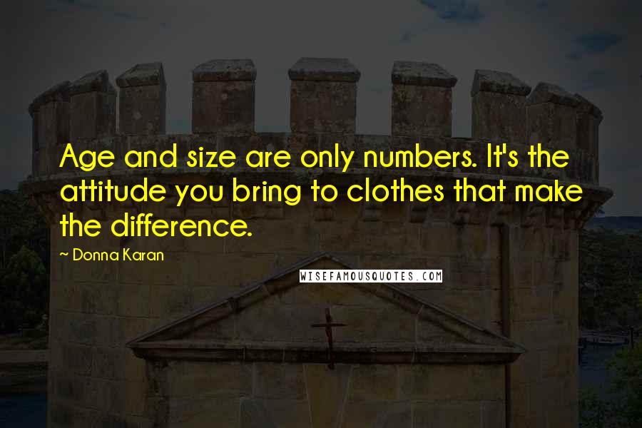 Donna Karan Quotes: Age and size are only numbers. It's the attitude you bring to clothes that make the difference.