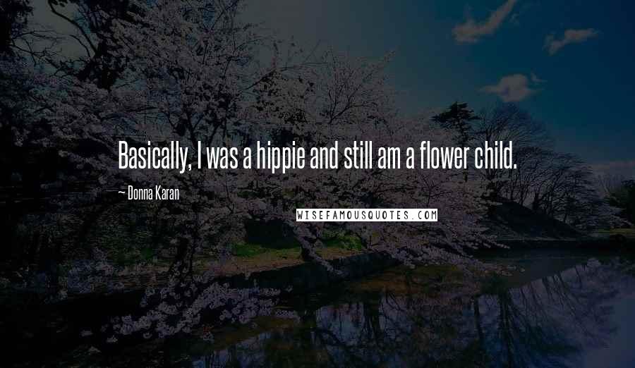 Donna Karan Quotes: Basically, I was a hippie and still am a flower child.