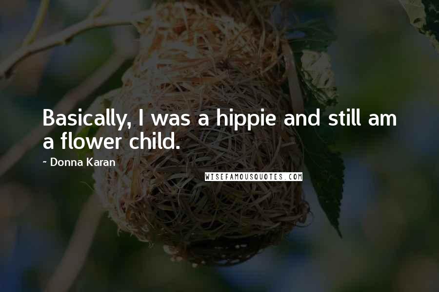 Donna Karan Quotes: Basically, I was a hippie and still am a flower child.