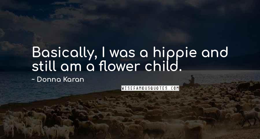 Donna Karan Quotes: Basically, I was a hippie and still am a flower child.