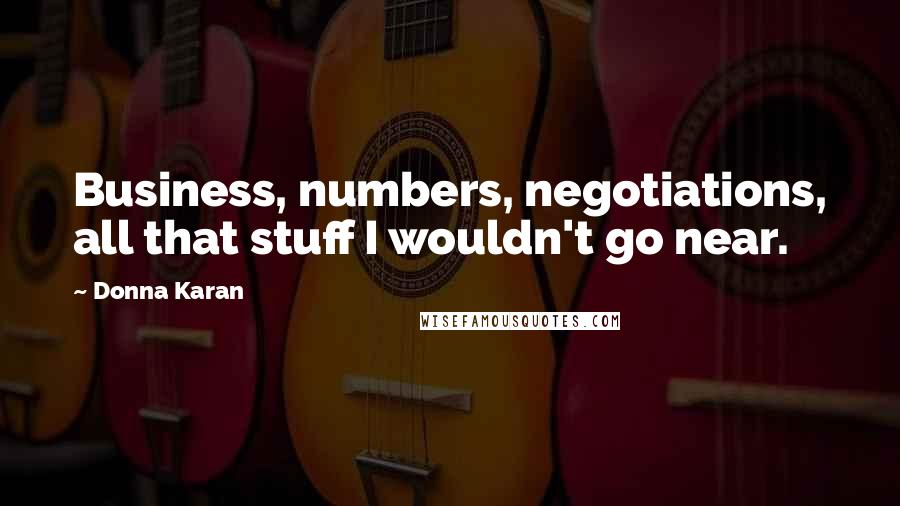 Donna Karan Quotes: Business, numbers, negotiations, all that stuff I wouldn't go near.