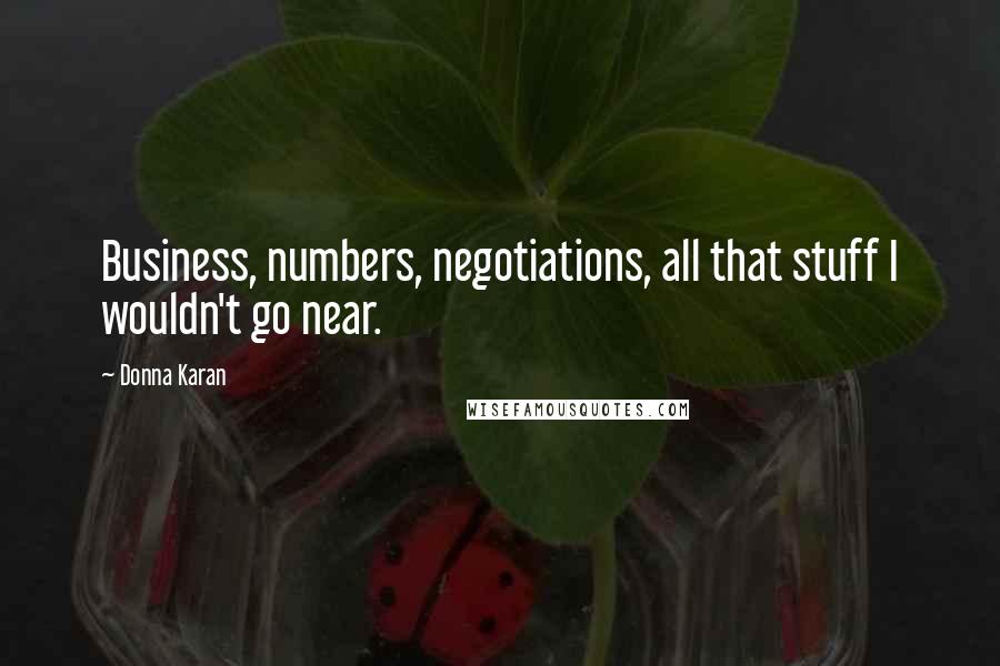 Donna Karan Quotes: Business, numbers, negotiations, all that stuff I wouldn't go near.