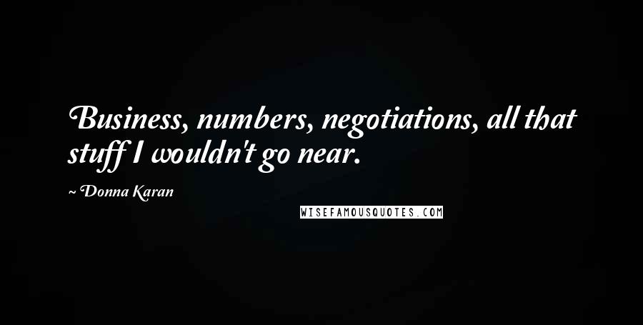 Donna Karan Quotes: Business, numbers, negotiations, all that stuff I wouldn't go near.