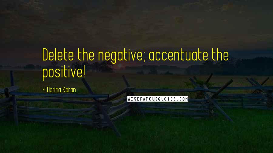 Donna Karan Quotes: Delete the negative; accentuate the positive!