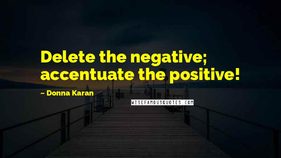 Donna Karan Quotes: Delete the negative; accentuate the positive!