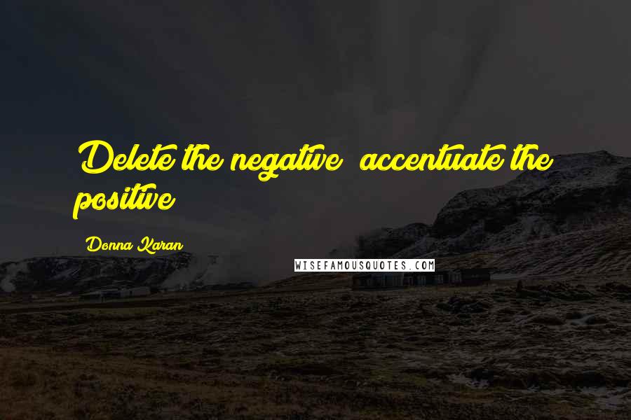 Donna Karan Quotes: Delete the negative; accentuate the positive!