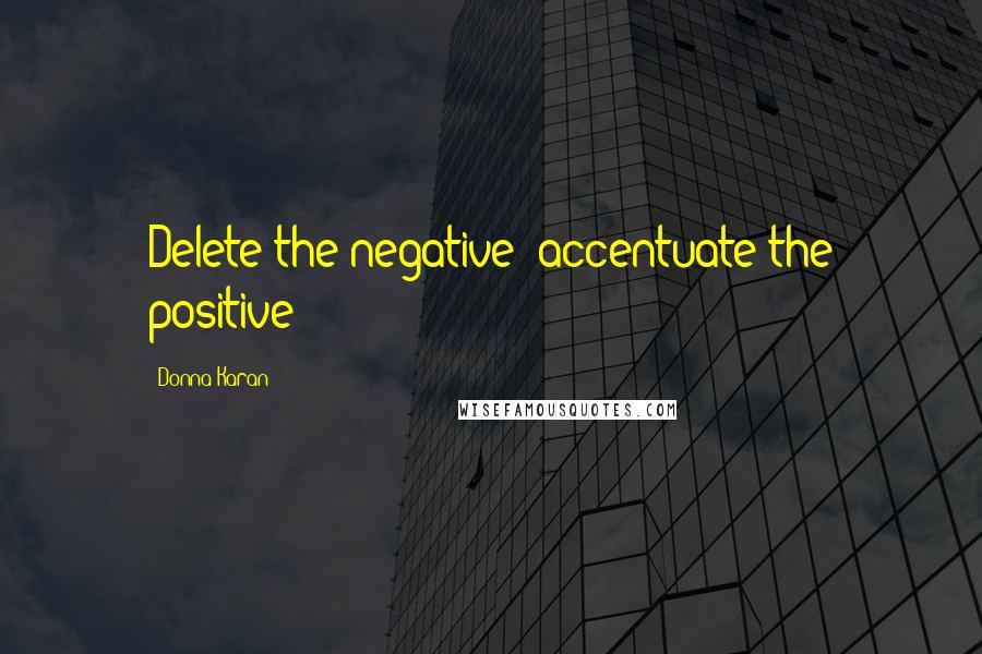 Donna Karan Quotes: Delete the negative; accentuate the positive!