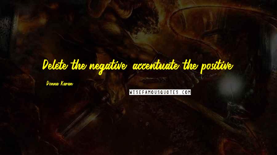 Donna Karan Quotes: Delete the negative; accentuate the positive!