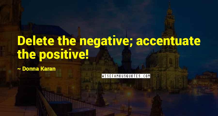 Donna Karan Quotes: Delete the negative; accentuate the positive!