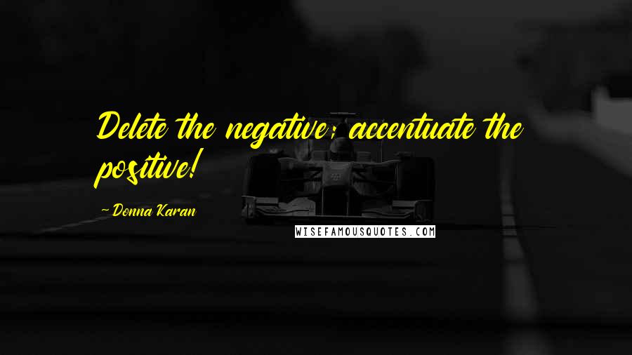 Donna Karan Quotes: Delete the negative; accentuate the positive!