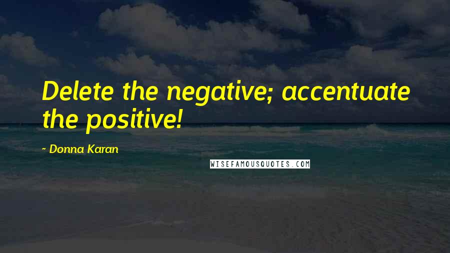 Donna Karan Quotes: Delete the negative; accentuate the positive!