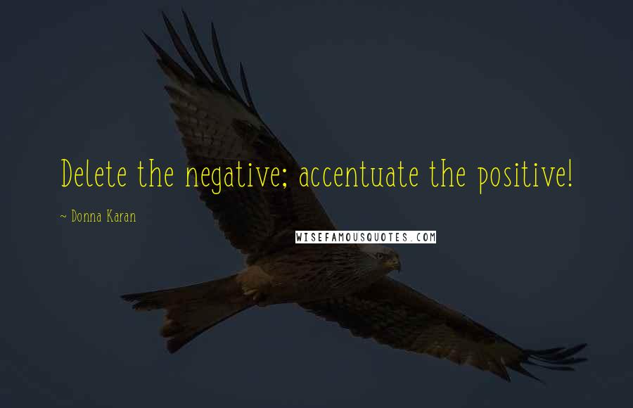 Donna Karan Quotes: Delete the negative; accentuate the positive!