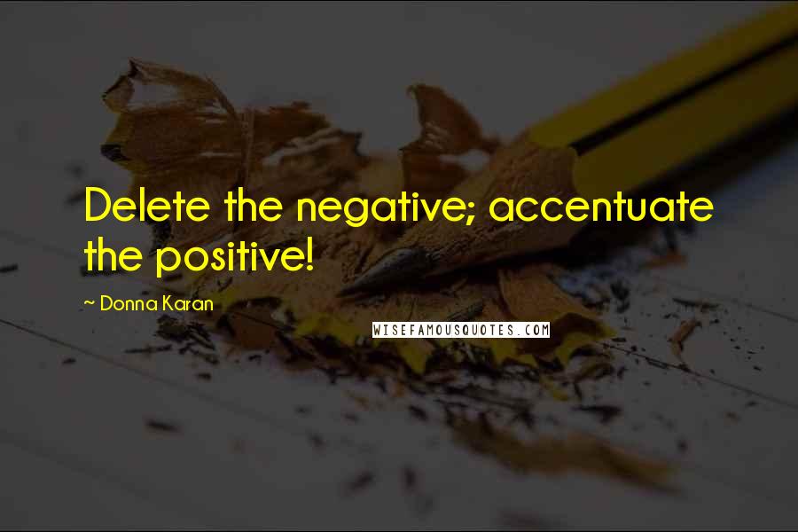 Donna Karan Quotes: Delete the negative; accentuate the positive!