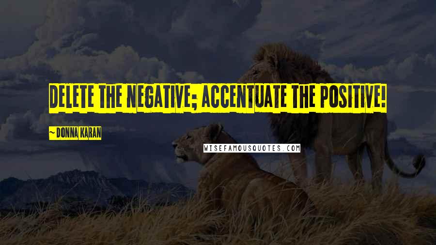 Donna Karan Quotes: Delete the negative; accentuate the positive!