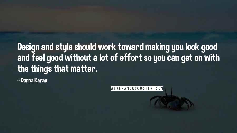 Donna Karan Quotes: Design and style should work toward making you look good and feel good without a lot of effort so you can get on with the things that matter.