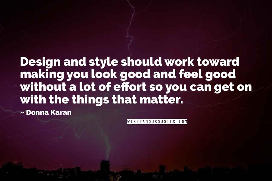 Donna Karan Quotes: Design and style should work toward making you look good and feel good without a lot of effort so you can get on with the things that matter.
