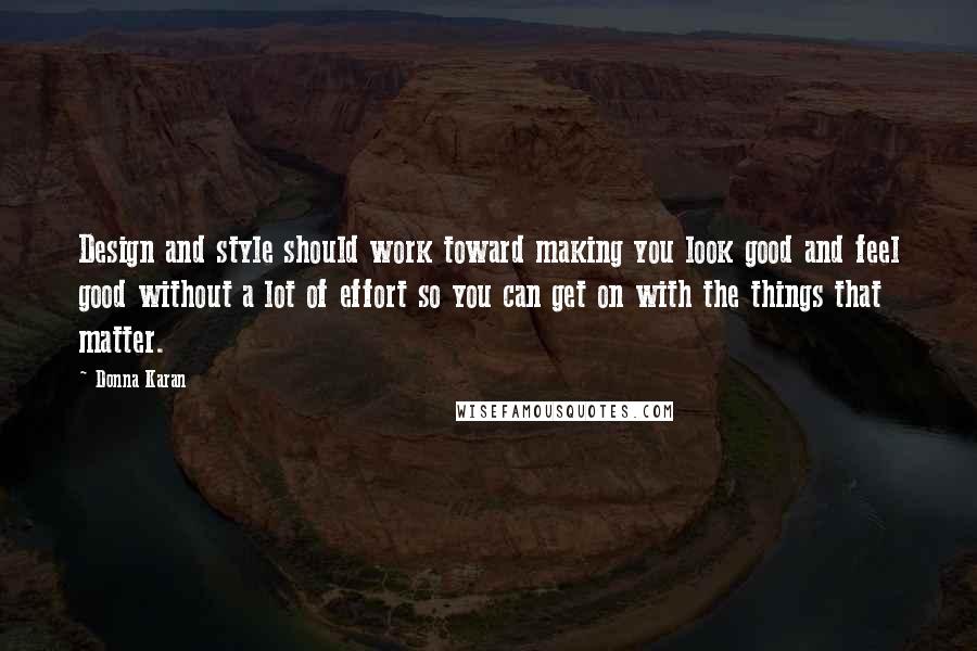 Donna Karan Quotes: Design and style should work toward making you look good and feel good without a lot of effort so you can get on with the things that matter.