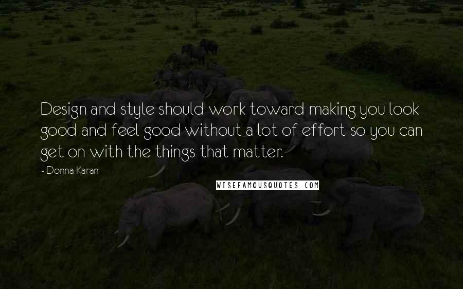 Donna Karan Quotes: Design and style should work toward making you look good and feel good without a lot of effort so you can get on with the things that matter.