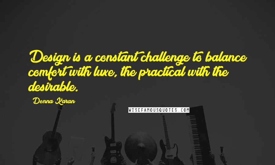 Donna Karan Quotes: Design is a constant challenge to balance comfort with luxe, the practical with the desirable.