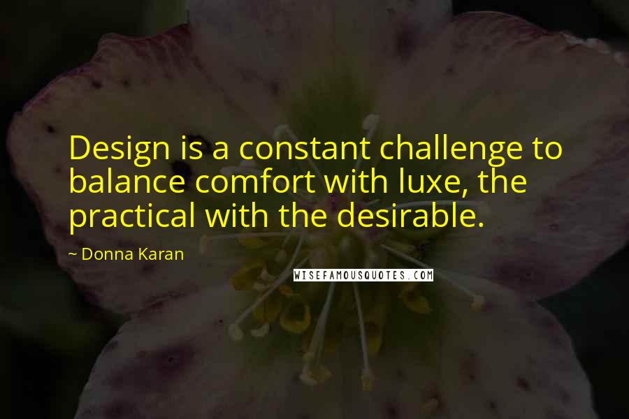 Donna Karan Quotes: Design is a constant challenge to balance comfort with luxe, the practical with the desirable.