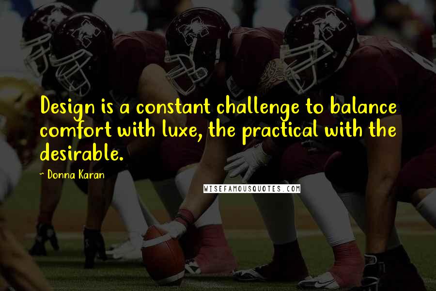 Donna Karan Quotes: Design is a constant challenge to balance comfort with luxe, the practical with the desirable.