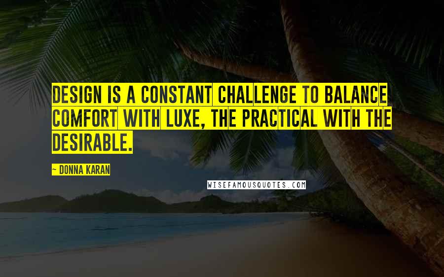 Donna Karan Quotes: Design is a constant challenge to balance comfort with luxe, the practical with the desirable.