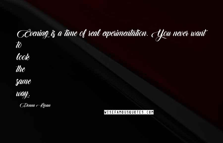 Donna Karan Quotes: Evening is a time of real experimentation. You never want to look the same way.