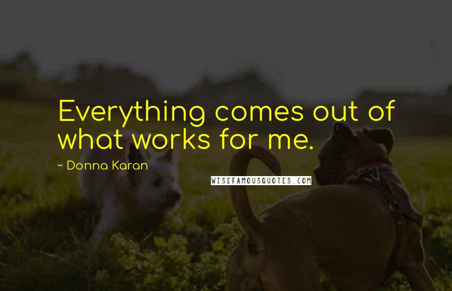 Donna Karan Quotes: Everything comes out of what works for me.