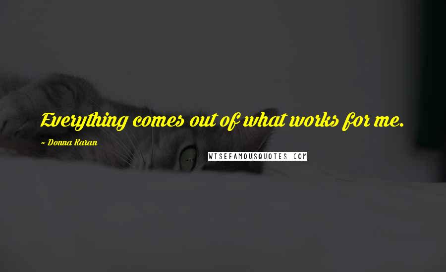 Donna Karan Quotes: Everything comes out of what works for me.