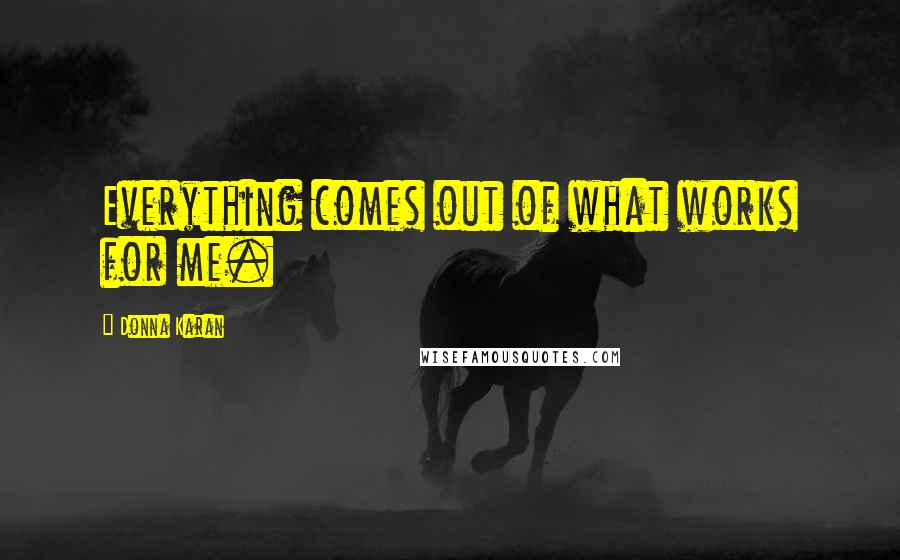 Donna Karan Quotes: Everything comes out of what works for me.