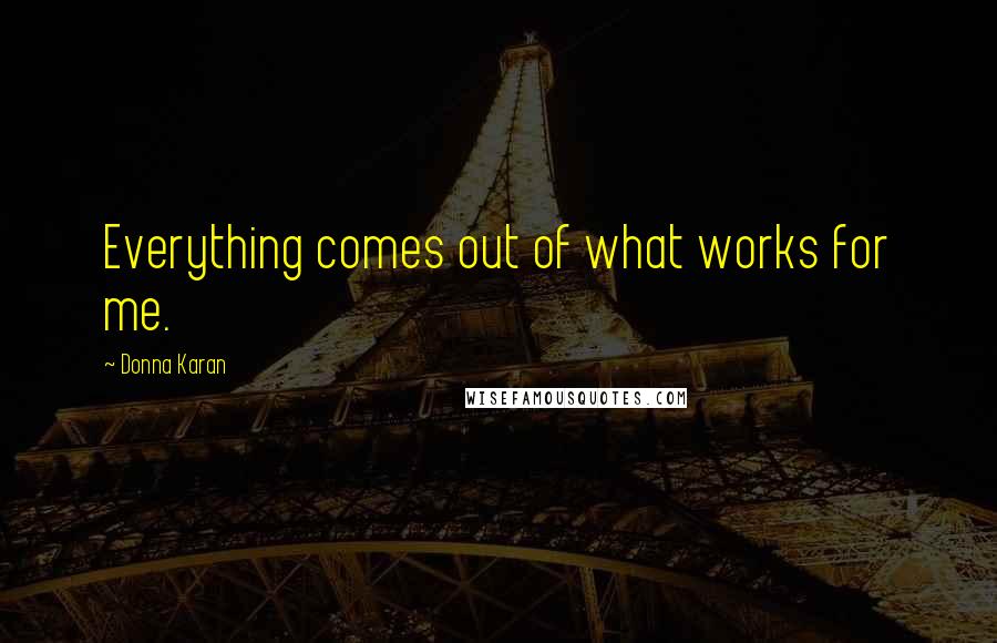 Donna Karan Quotes: Everything comes out of what works for me.