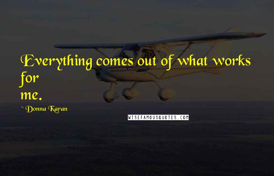 Donna Karan Quotes: Everything comes out of what works for me.