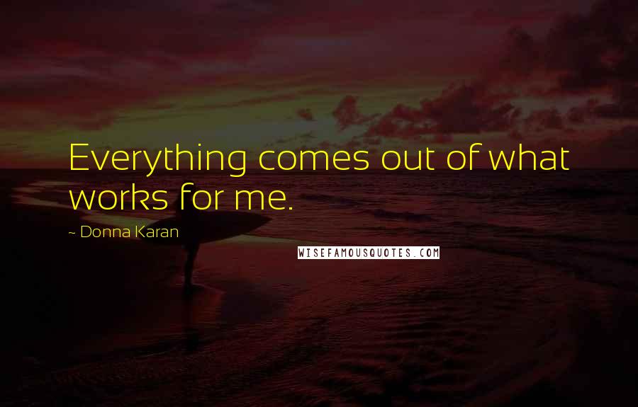 Donna Karan Quotes: Everything comes out of what works for me.