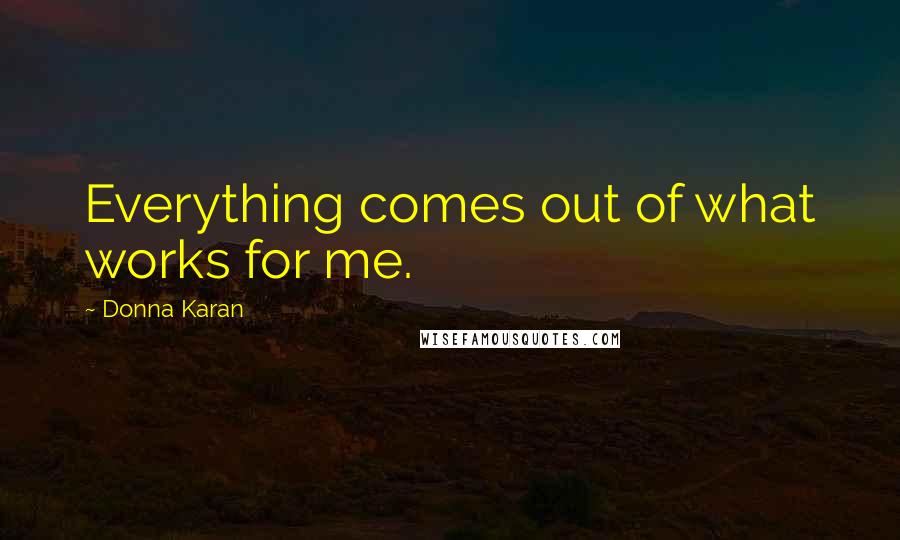 Donna Karan Quotes: Everything comes out of what works for me.