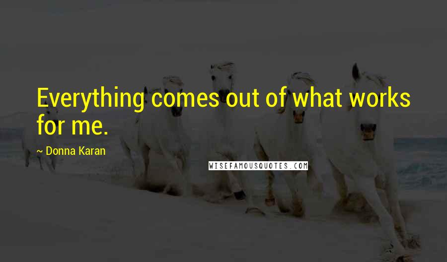 Donna Karan Quotes: Everything comes out of what works for me.