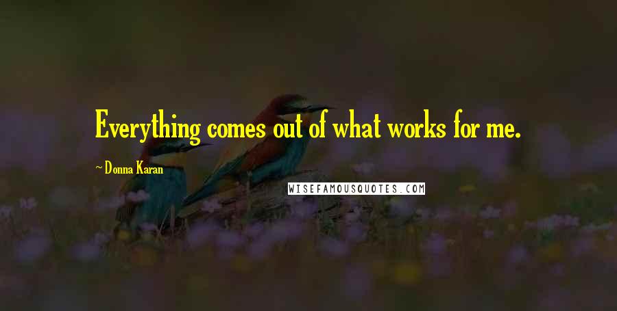 Donna Karan Quotes: Everything comes out of what works for me.