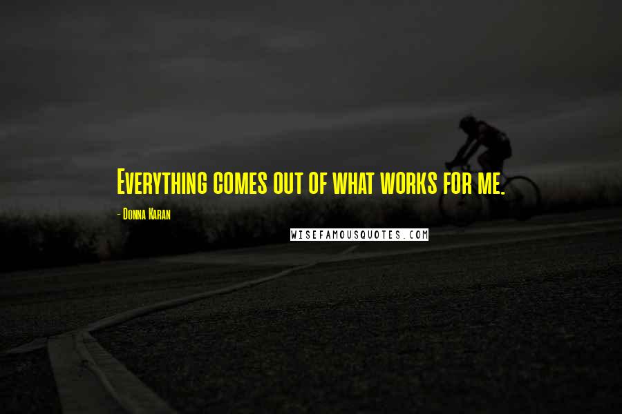 Donna Karan Quotes: Everything comes out of what works for me.