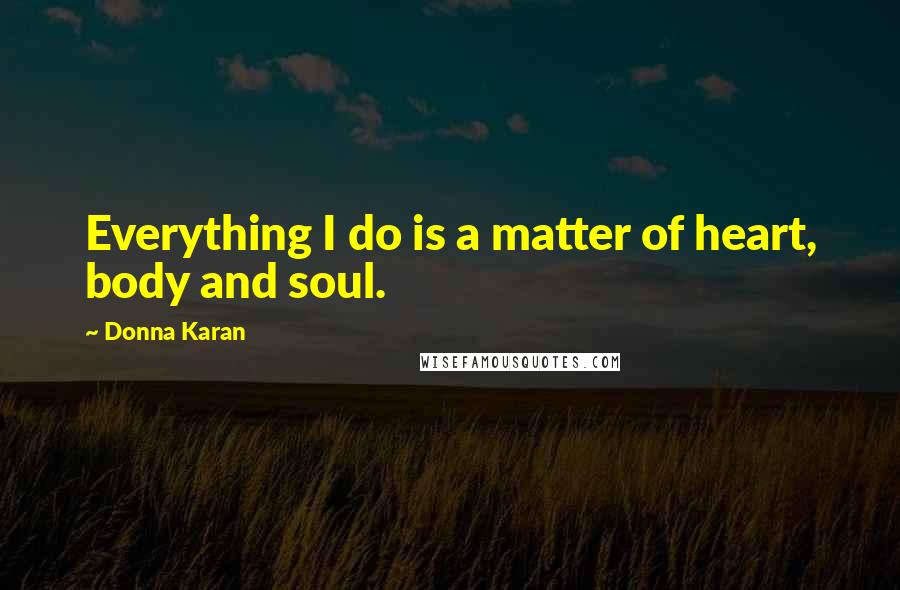 Donna Karan Quotes: Everything I do is a matter of heart, body and soul.