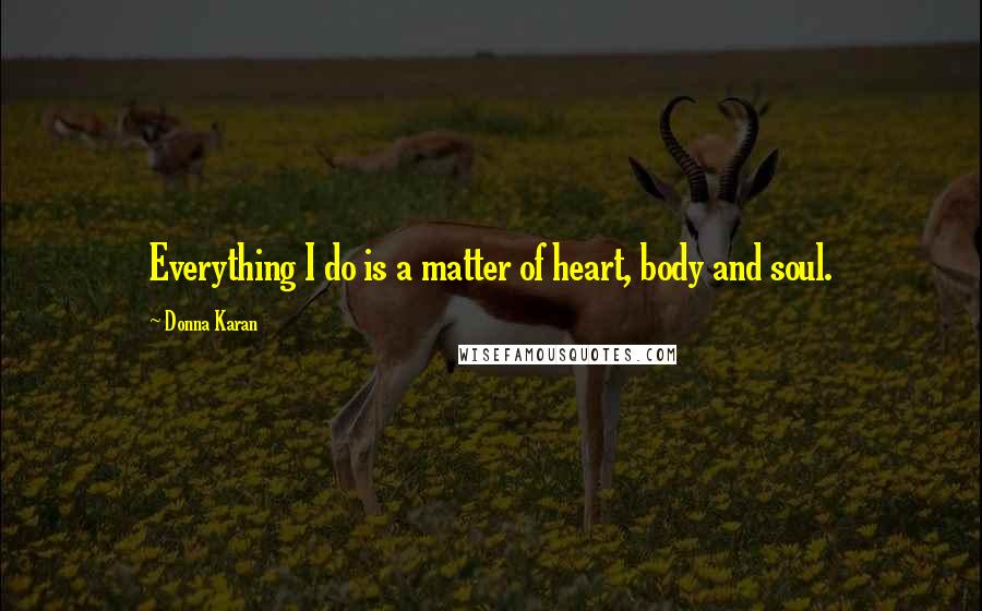 Donna Karan Quotes: Everything I do is a matter of heart, body and soul.